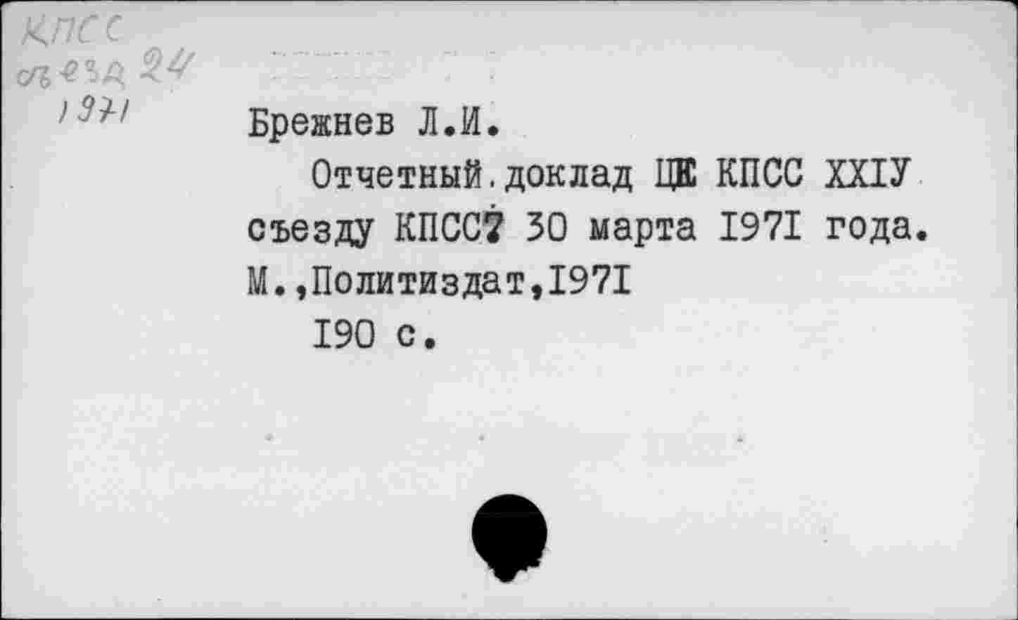 ﻿КПСС
)Ш
Брежнев Л.И.
Отчетный.доклад ЦК КПСС ХХ1У съезду КПСС? 50 марта 1971 года. М.»Политиздат,1971
190 с.